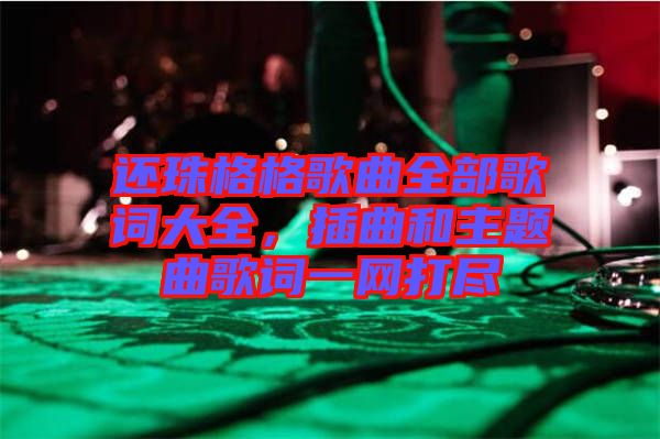 還珠格格歌曲全部歌詞大全，插曲和主題曲歌詞一網(wǎng)打盡