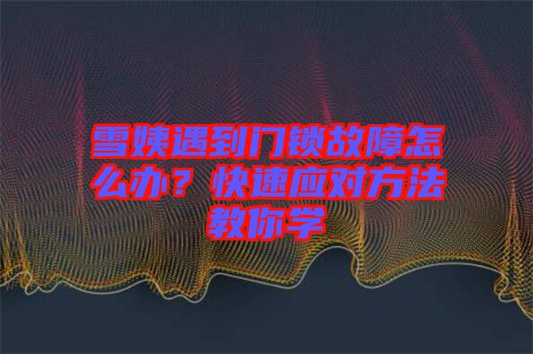 雪姨遇到門鎖故障怎么辦？快速應(yīng)對(duì)方法教你學(xué)