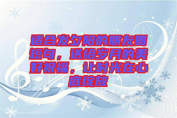 適合發(fā)夕陽的朋友圈短句，送給歲月的美好祝福，讓時光在心底綻放