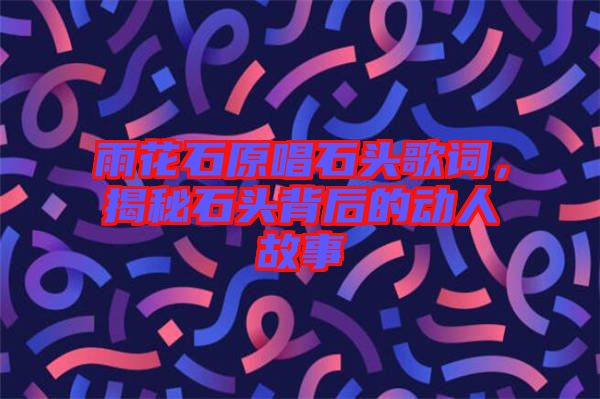 雨花石原唱石頭歌詞，揭秘石頭背后的動(dòng)人故事