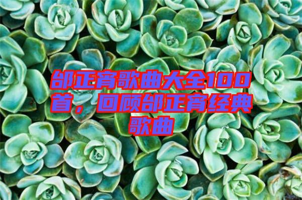 邰正宵歌曲大全100首，回顧邰正宵經(jīng)典歌曲