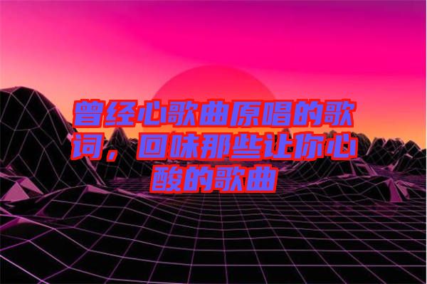 曾經(jīng)心歌曲原唱的歌詞，回味那些讓你心酸的歌曲