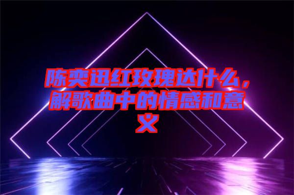 陳奕迅紅玫瑰達(dá)什么，解歌曲中的情感和意義