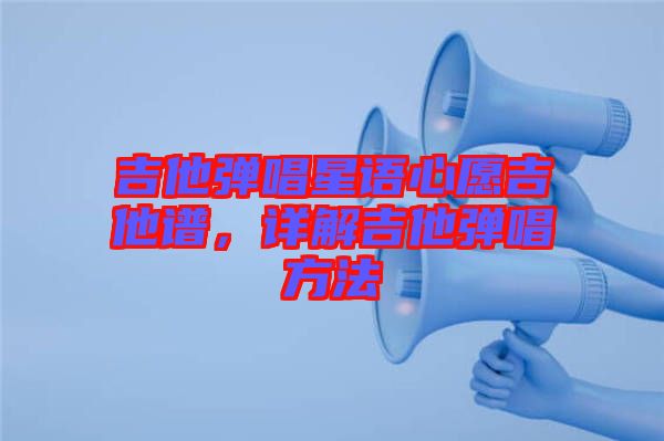 吉他彈唱星語心愿吉他譜，詳解吉他彈唱方法