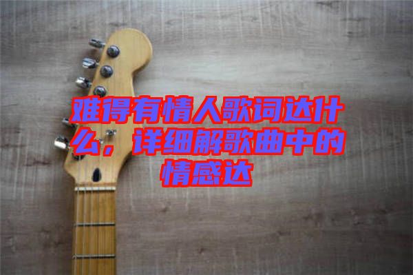 難得有情人歌詞達(dá)什么，詳細(xì)解歌曲中的情感達(dá)