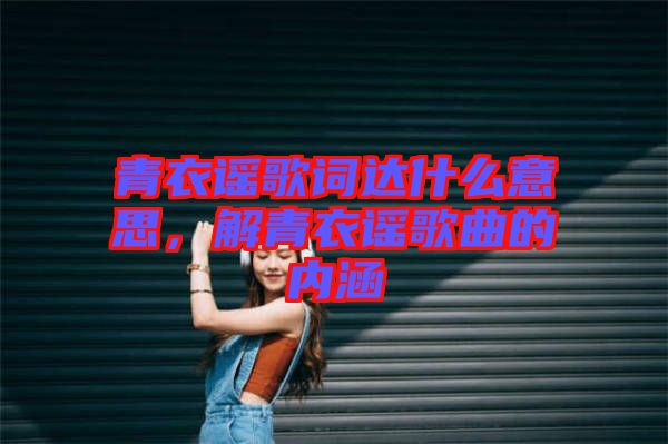 青衣謠歌詞達(dá)什么意思，解青衣謠歌曲的內(nèi)涵