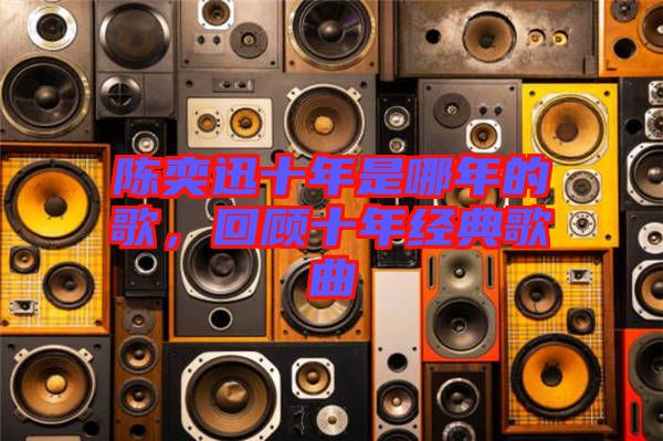 陳奕迅十年是哪年的歌，回顧十年經(jīng)典歌曲