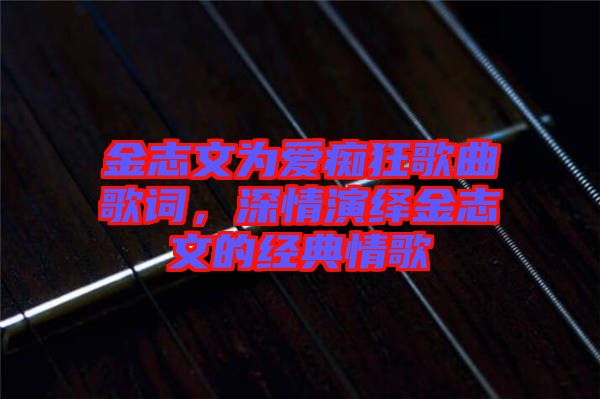 金志文為愛癡狂歌曲歌詞，深情演繹金志文的經(jīng)典情歌