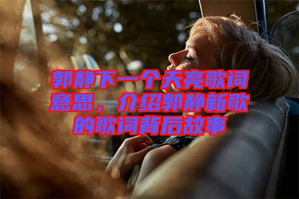 郭靜下一個(gè)天亮歌詞意思，介紹郭靜新歌的歌詞背后故事