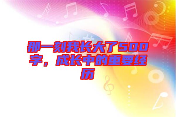 那一刻我長大了500字，成長中的重要經(jīng)歷