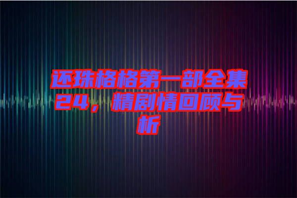 還珠格格第一部全集24，精劇情回顧與析