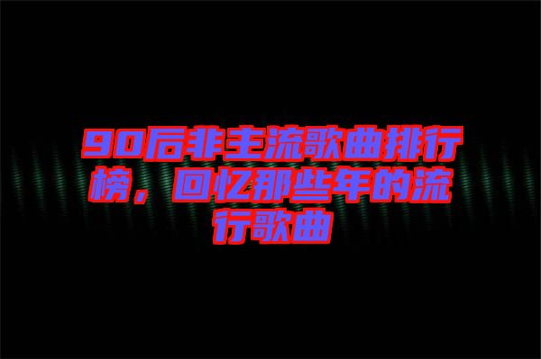 90后非主流歌曲排行榜，回憶那些年的流行歌曲