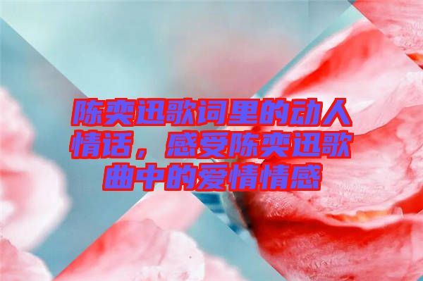 陳奕迅歌詞里的動人情話，感受陳奕迅歌曲中的愛情情感