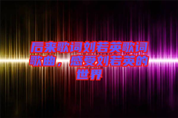 后來歌詞劉若英歌詞歌曲，感受劉若英的世界