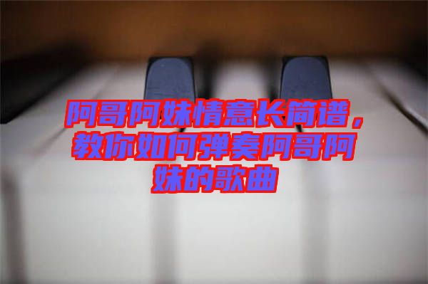 阿哥阿妹情意長(zhǎng)簡(jiǎn)譜，教你如何彈奏阿哥阿妹的歌曲