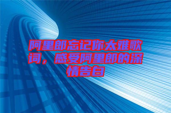 阿里郎忘記你太難歌詞，感受阿里郎的深情告白