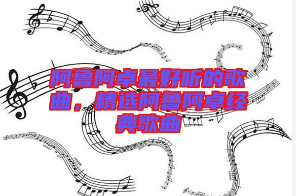 阿魯阿卓最好聽的歌曲，精選阿魯阿卓經(jīng)典歌曲