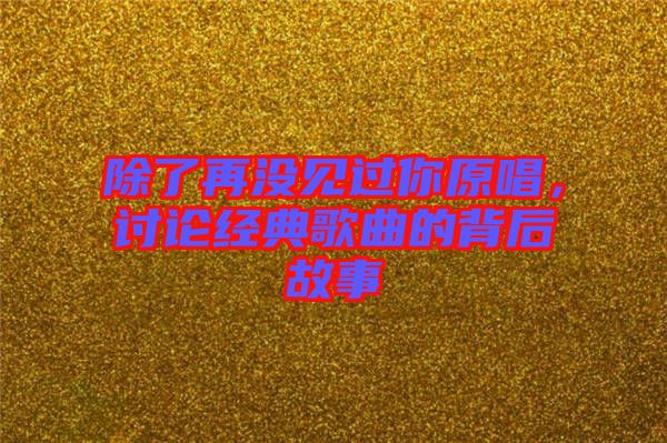 除了再沒見過你原唱，討論經典歌曲的背后故事