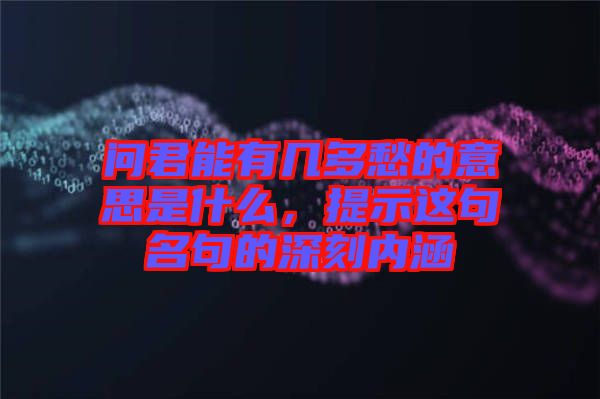 問君能有幾多愁的意思是什么，提示這句名句的深刻內(nèi)涵