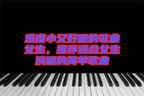 難度小又好唱的歌曲女生，推薦適合女生演唱的簡(jiǎn)單歌曲