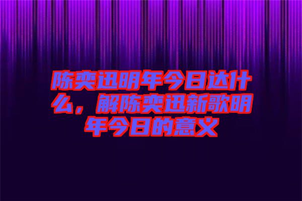 陳奕迅明年今日達什么，解陳奕迅新歌明年今日的意義