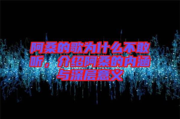 阿桑的歌為什么不敢聽，介紹阿桑的內(nèi)涵與深層意義