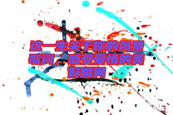 這一生關(guān)于你的風(fēng)景歌詞，感受愛(ài)情的美好瞬間