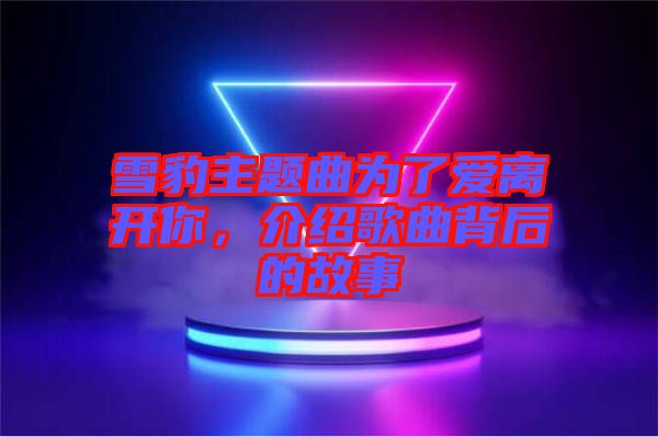 雪豹主題曲為了愛離開你，介紹歌曲背后的故事