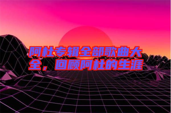 阿杜專輯全部歌曲大全，回顧阿杜的生涯