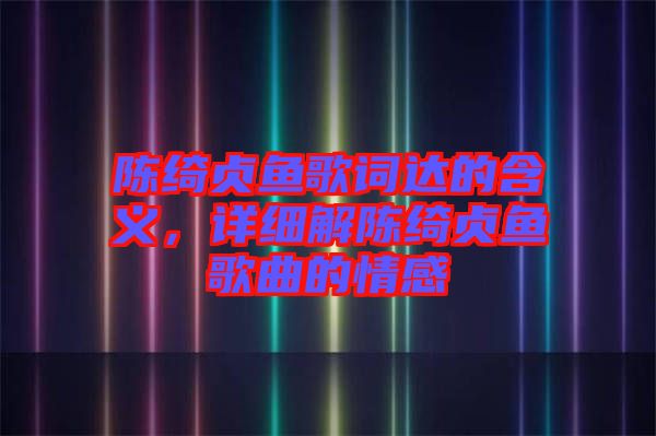 陳綺貞魚歌詞達(dá)的含義，詳細(xì)解陳綺貞魚歌曲的情感