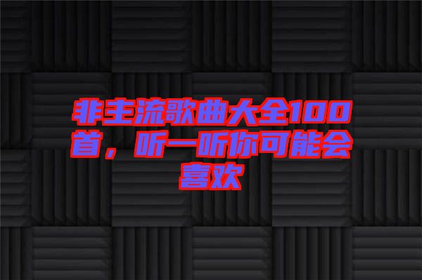 非主流歌曲大全100首，聽一聽你可能會喜歡