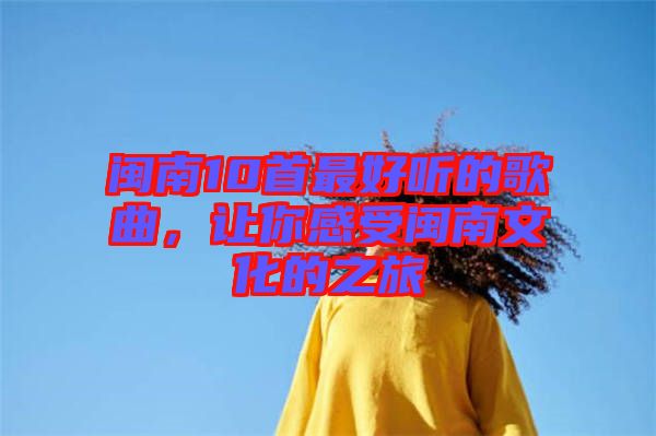 閩南10首最好聽的歌曲，讓你感受閩南文化的之旅