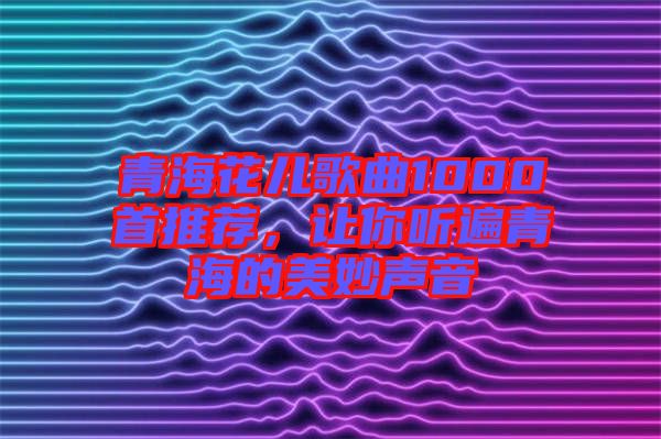 青?；▋焊枨?000首推薦，讓你聽遍青海的美妙聲音