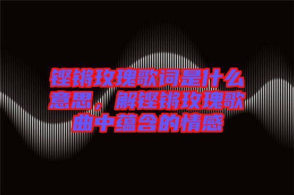 鏗鏘玫瑰歌詞是什么意思，解鏗鏘玫瑰歌曲中蘊(yùn)含的情感