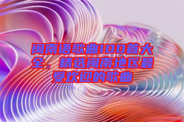 閩南語歌曲100首大全，精選閩南地區(qū)最受歡迎的歌曲