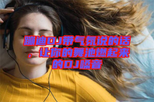 蹦迪DJ帶氣氛說的話，讓你的舞池燃起來的DJ嗓音